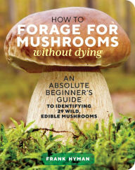 Title: How to Forage for Mushrooms without Dying: An Absolute Beginner's Guide to Identifying 29 Wild, Edible Mushrooms, Author: Frank Hyman