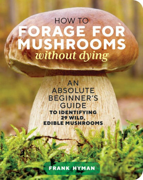 How to Forage for Mushrooms without Dying: An Absolute Beginner's Guide Identifying 29 Wild, Edible