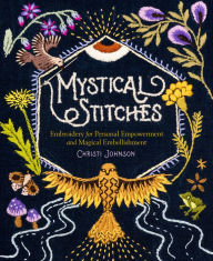 Title: Mystical Stitches: Embroidery for Personal Empowerment and Magical Embellishment, Author: Christi Johnson