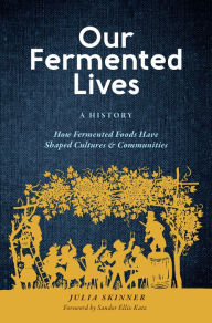 Title: Our Fermented Lives: A History of How Fermented Foods Have Shaped Cultures & Communities, Author: Julia Skinner