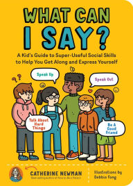 Title: What Can I Say?: A Kid's Guide to Super-Useful Social Skills to Help You Get Along and Express Yourself; Speak Up, Speak Out, Talk about Hard Things, and Be a Good Friend, Author: Catherine Newman