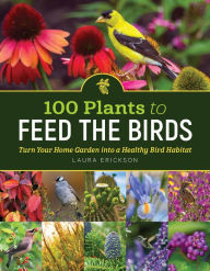 Title: 100 Plants to Feed the Birds: Turn Your Home Garden into a Healthy Bird Habitat, Author: Laura Erickson