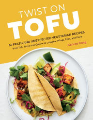 Title: Twist on Tofu: 52 Fresh and Unexpected Vegetarian Recipes, from Tofu Tacos and Quiche to Lasagna, Wings, Fries, and More, Author: Corinne Trang