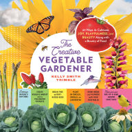 Title: The Creative Vegetable Gardener: 60 Ways to Cultivate Joy, Playfulness, and Beauty along with a Bounty of Food, Author: Kelly Smith Trimble