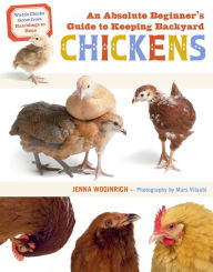 Title: An Absolute Beginner's Guide to Keeping Backyard Chickens: Watch Chicks Grow from Hatchlings to Hens, Author: Jenna Woginrich