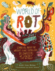 Title: World of Rot: Learn All about the Wriggly, Slimy, Super-Cool Decomposers We Couldn't Live Without, Author: Britt Crow-Miller