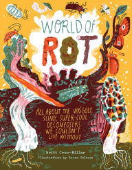 Title: World of Rot: Learn All about the Wriggly, Slimy, Super-Cool Decomposers We Couldn't Live Without, Author: Britt Crow-Miller