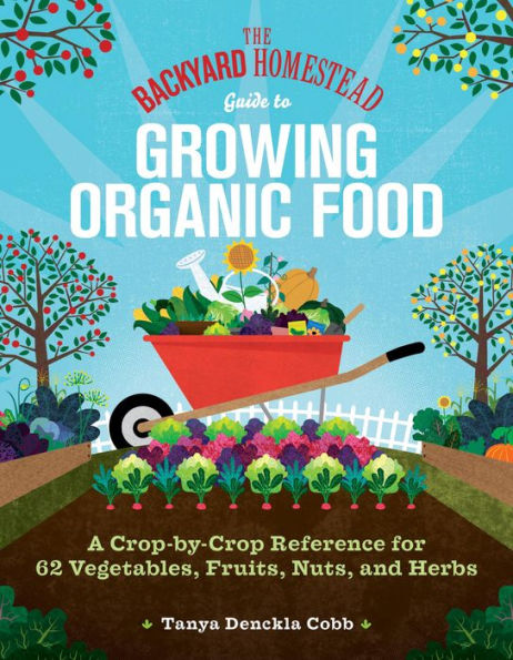 The Backyard Homestead Guide to Growing Organic Food: A Crop-by-Crop Reference for 62 Vegetables, Fruits, Nuts, and Herbs