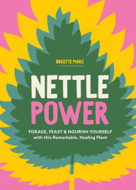 Title: Nettle Power: Forage, Feast & Nourish Yourself with This Remarkable Healing Plant, Author: Brigitte Mars