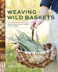 Title: Weaving Wild Baskets: Techniques and Projects Using Foraged Leaves, Grasses, Vines, and Bark, Author: Katie Grove