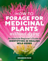 Title: How to Forage for Medicinal Plants without Dying: An Absolute Beginner's Guide to Identifying 32 Healing Wild Herbs, Author: Brandon Ruiz