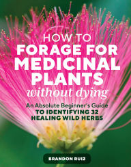 Title: How to Forage for Medicinal Plants without Dying: An Absolute Beginner's Guide to Identifying 32 Healing Wild Herbs, Author: Brandon Ruiz