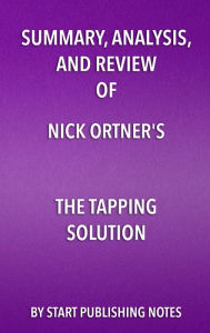 Title: Summary, Analysis, and Review of Nick Ortner's The Tapping Solution: A Revolutionary System for Stress-Free Living, Author: Start Publishing Notes