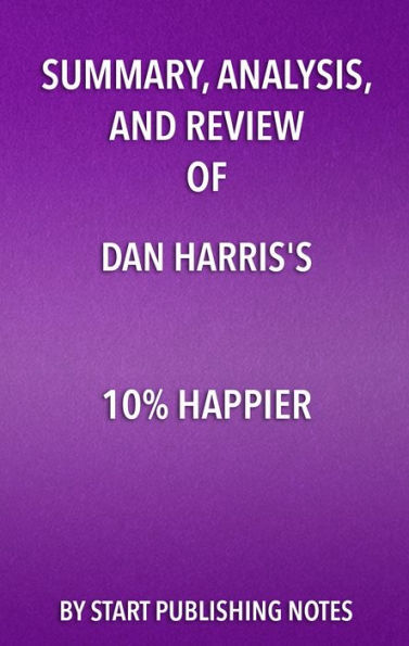 Summary, Analysis, and Review of Dan Harris' 10% Happier: How I Tamed The Voice in My Head, Reduced Stress Without Losing My Edge, and Found Self-Help That Actually Works-A True Story