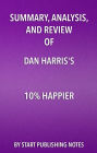 Summary, Analysis, and Review of Dan Harris' 10% Happier: How I Tamed The Voice in My Head, Reduced Stress Without Losing My Edge, and Found Self-Help That Actually Works-A True Story