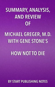 Title: Summary, Analysis, and Review of Michael Greger, M.D. and Gene Stone's How Not to Die: Discover the Foods Scientifically Proven to Prevent and Reverse Disease, Author: Enzo Masetti