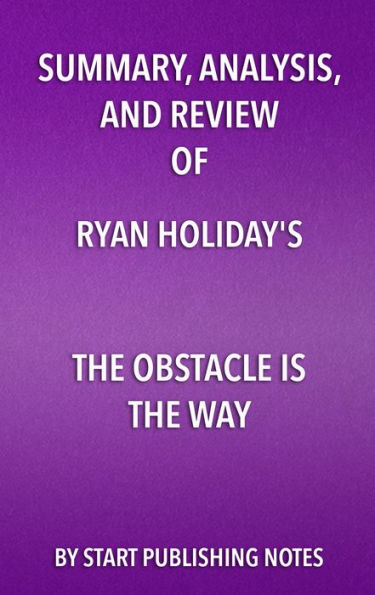 Summary, Analysis, and Review of Ryan Holiday's The Obstacle Is the Way: The Timeless Art of Turning Trials Into Triumph