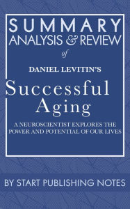 Title: Summary, Analysis, and Review of Daniel Levitin's Successful Aging: A Neuroscientist Explores the Power and Potential of Our Lives, Author: Start Publishing Notes Start Publishing Notes