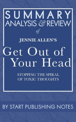 Summary Analysis And Review Of Jennie Allen S Get Out Of Your Head Stopping The Spiral Of Toxic Thoughts By Start Publishing Notes Nook Book Ebook Barnes Noble