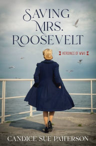 Title: Saving Mrs. Roosevelt: WWII Heroines, Author: Candice Sue Patterson