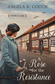 Title: A Rose for the Resistance: Heroines of WWII #5, Author: Angela K Couch