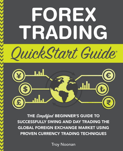 Forex Trading QuickStart Guide: the Simplified Beginner's Guide to Successfully Swing and Day Global Foreign Exchange Market Using Proven Currency Techniques