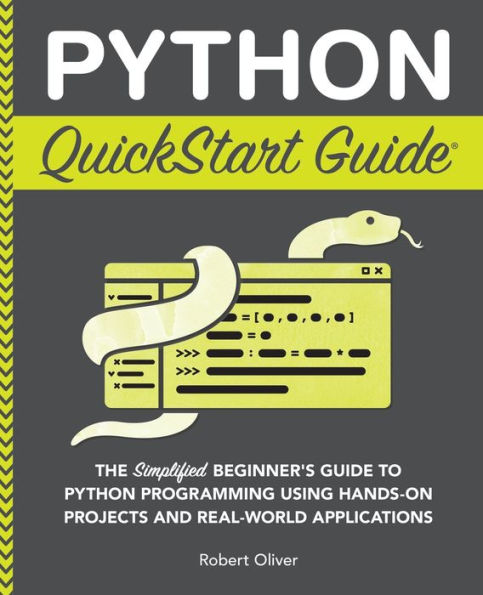 Python QuickStart Guide: The Simplified Beginner's Guide to Programming Using Hands-On Projects and Real-World Applications