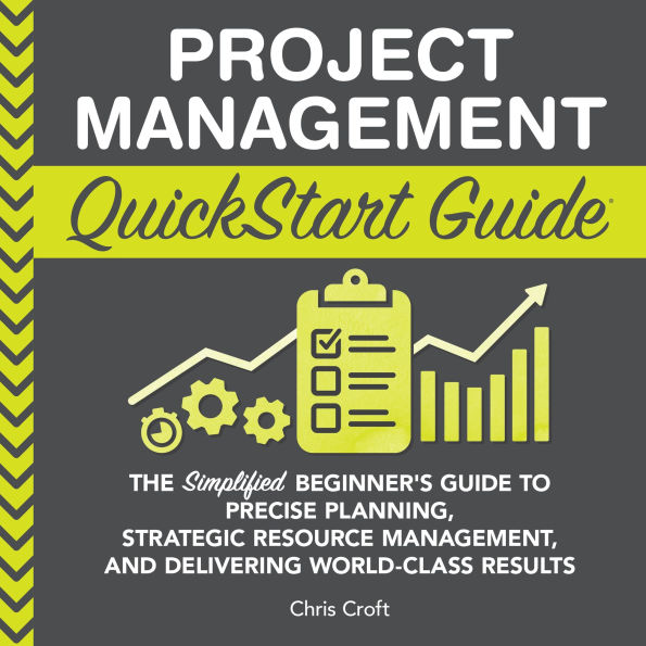 Project Management QuickStart Guide: The Simplified Beginner's Guide to Precise Planning, Strategic Resource Management, and Delivering World Class Results