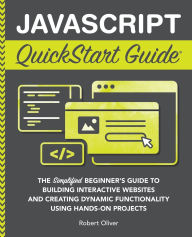 Title: JavaScript QuickStart Guide: The Simplified Beginner's Guide to Building Interactive Websites and Creating Dynamic Functionality Using Hands-On Projects, Author: Robert Oliver