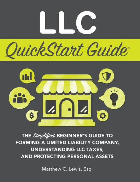 LLC QuickStart Guide: The Simplified Beginner's Guide to Forming a Limited Liability Company, Understanding Taxes, and Protecting Personal Assets