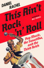 This Ain't Rock 'n' Roll: Pop Music, the Swastika, and the Third Reich