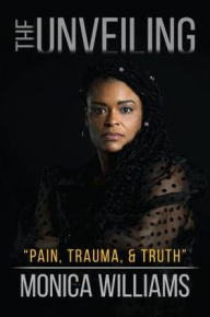 Title: The Unveiling: Pain, Trauma, and Truth, Author: Monica Williams