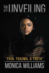 Title: The Unveiling: Pain, Trauma, and Truth, Author: Monica Williams