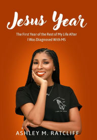 Title: Jesus Year: The First Year of the Rest of My Life After I Was Diagnosed With MS, Author: Ashley M Ratcliff