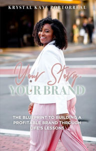 Title: Your Story, Your Brand: The Blueprint to Building a Profitable Brand Through Life Lessons, Author: Krystal K Portorreal