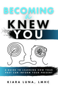 Title: Becoming A Knew You: A Guide to Learn How Your Past Can Inform Your Present, Author: Kiara Luna