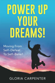 Title: Power Up Your Dreams: Moving From Self-Defeat To Self-Belief, Author: Gloria Carpenter