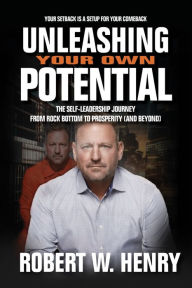 Title: Unleashing Your Own Potential: The Self-Leadership Guide From Rock Bottom to Prosperity (And Beyond), Author: Robert Henry