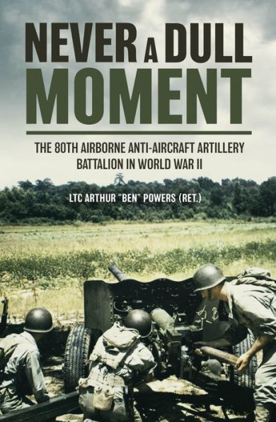 Never a Dull Moment: The 80th Airborne Anti-Aircraft Artillery Battalion World War II