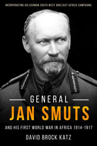 Title: General Jan Smuts and his First World War in Africa, 1914-1917: Incorporating His German South West and East Africa Campaigns, Author: David Brock Katz