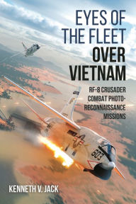 Title: Eyes of the Fleet Over Vietnam: RF-8 Crusader Combat Photo-Reconnaissance Missions, Author: Kenneth V Jack