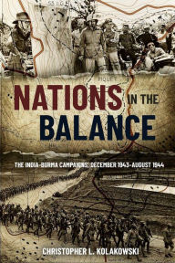 Title: Nations in the Balance: The India-Burma Campaigns, December 1943-August 1944, Author: Christopher L. Kolakowski