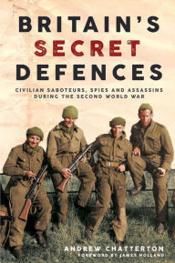 Title: Britain's Secret Defences: Civilian Saboteurs, Spies and Assassins During the Second World War, Author: Andrew Chatterton