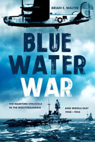 Title: Blue Water War: Maritime Struggle in the Mediterranean and Middle East, 1940-1945, Author: Brian E. Walter