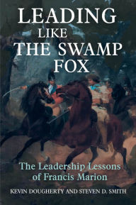 Leading Like the Swamp Fox: The Leadership Lessons of Francis Marion