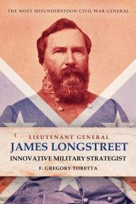 Title: Lieutenant General James Longstreet: Innovative Military Strategist: The Most Misunderstood Civil War General, Author: F. Gregory Toretta