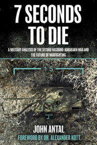 Title: 7 Seconds to Die: A Military Analysis of the Second Nagorno-Karabakh War and the Future of Warfighting, Author: John F. Antal