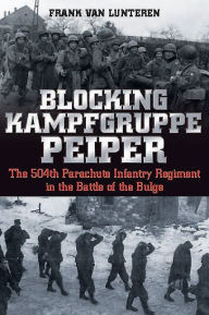 Title: Blocking Kampfgruppe Peiper: The 504th Parachute Infantry Regiment in the Battle of the Bulge, Author: Frank van Lunteren