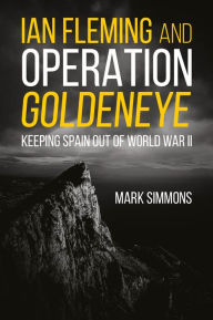 Title: Ian Fleming and Operation Golden Eye: Keeping Spain out of World War II, Author: Mark Simmons