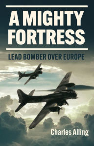 Title: A Mighty Fortress: Lead Bomber Over Europe, Author: Charles Alling